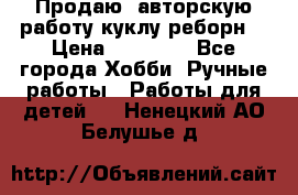 Продаю  авторскую работу куклу-реборн  › Цена ­ 27 000 - Все города Хобби. Ручные работы » Работы для детей   . Ненецкий АО,Белушье д.